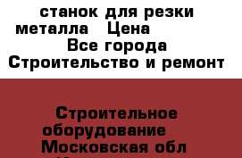 станок для резки металла › Цена ­ 25 000 - Все города Строительство и ремонт » Строительное оборудование   . Московская обл.,Ивантеевка г.